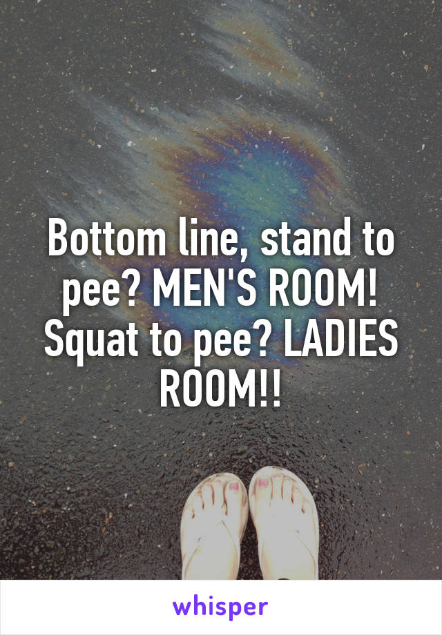 Bottom line, stand to pee? MEN'S ROOM! Squat to pee? LADIES ROOM!!