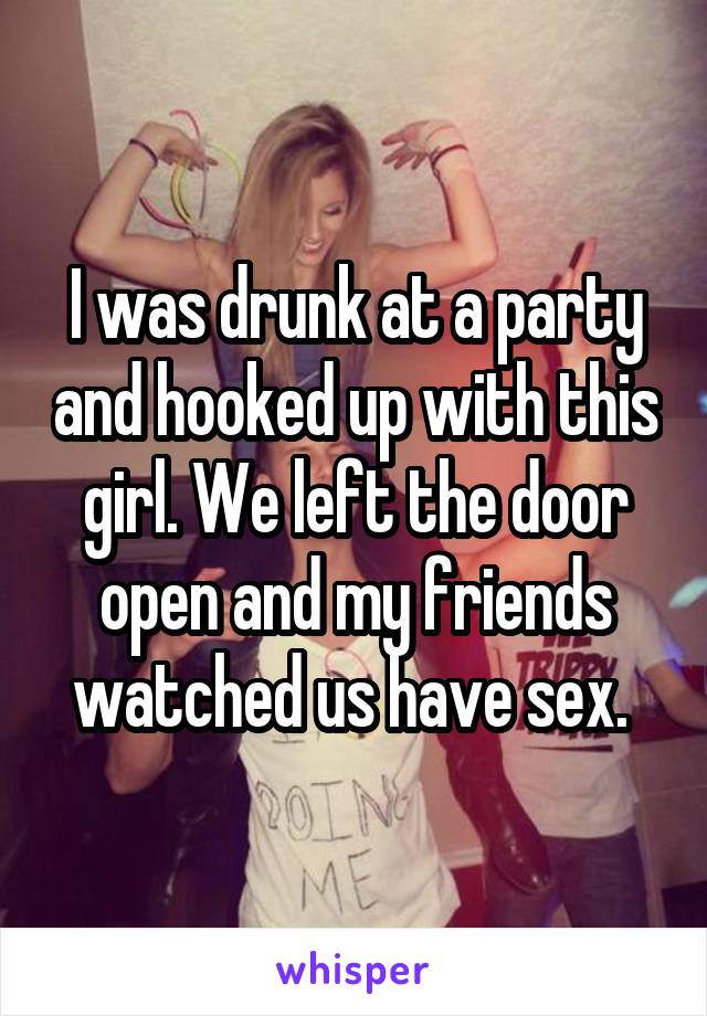 I was drunk at a party and hooked up with this girl. We left the door open and my friends watched us have sex. 