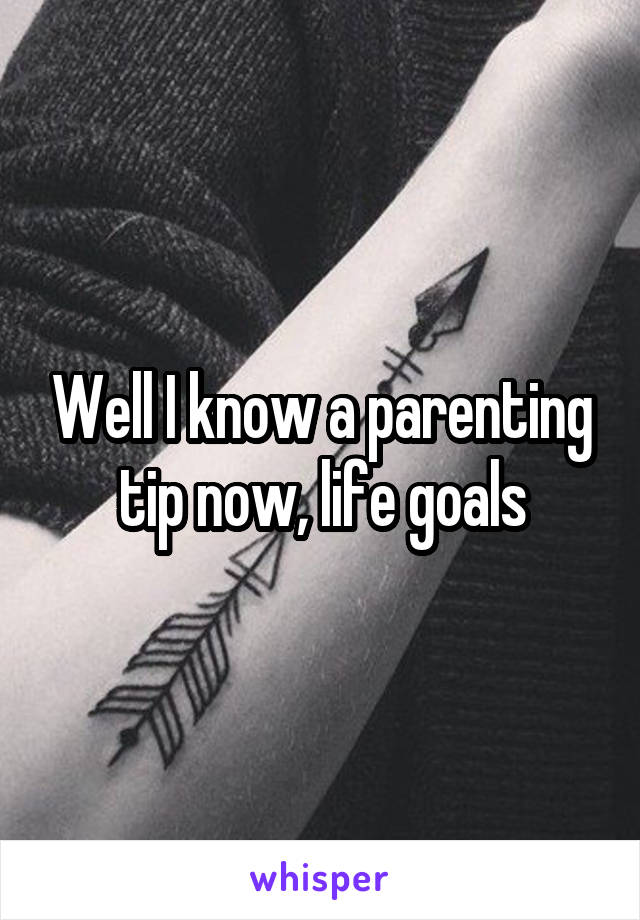 Well I know a parenting tip now, life goals