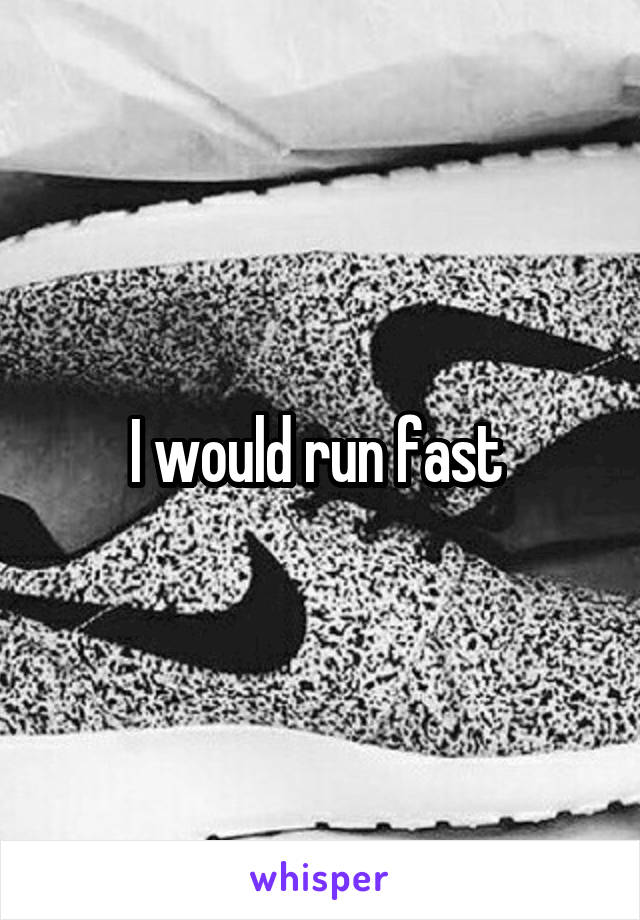 I would run fast 