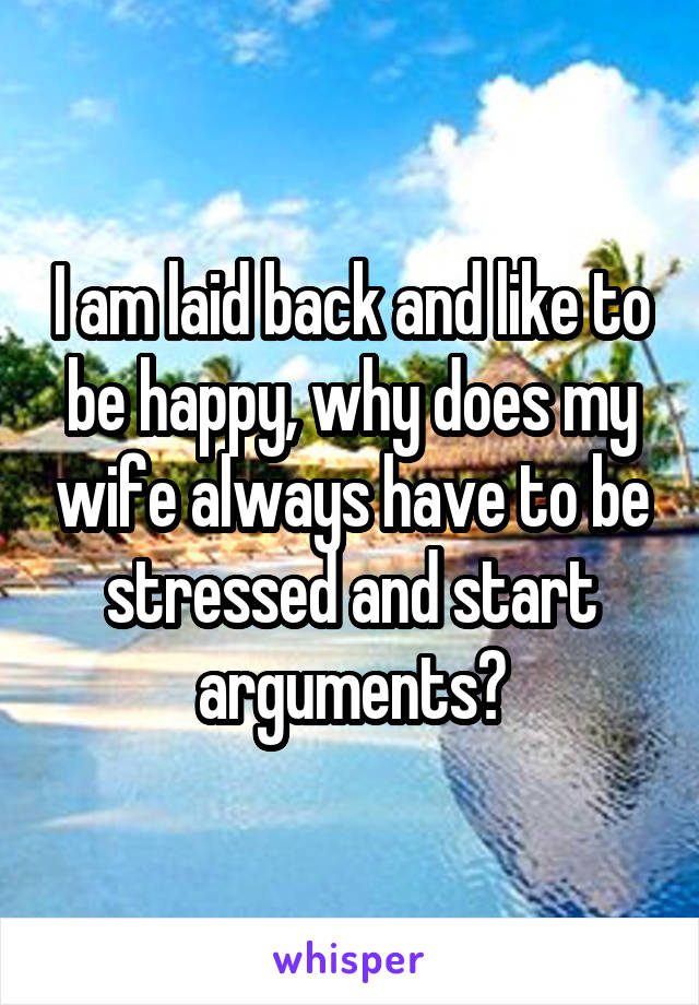 I am laid back and like to be happy, why does my wife always have to be stressed and start arguments?