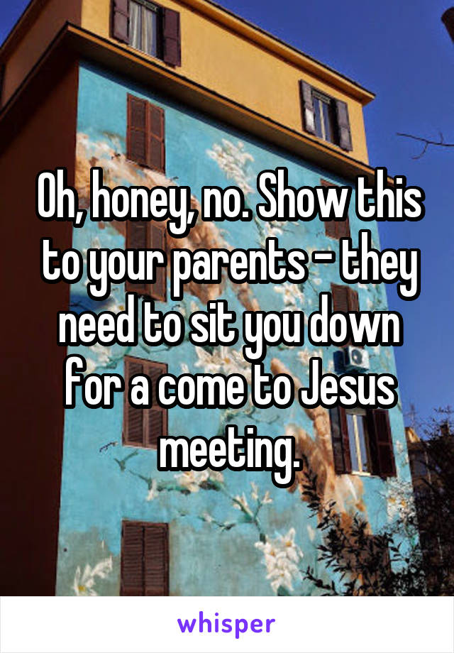 Oh, honey, no. Show this to your parents - they need to sit you down for a come to Jesus meeting.