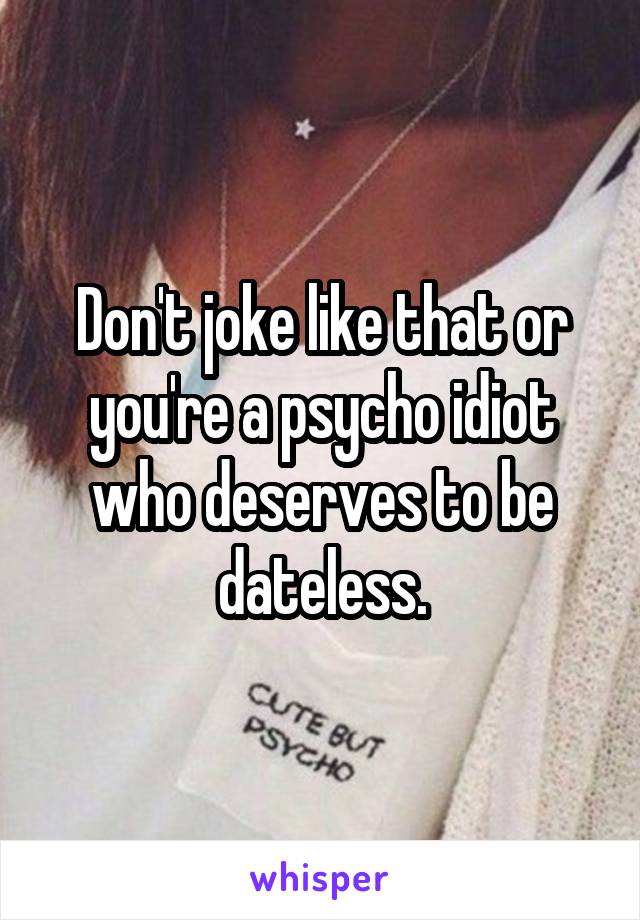 Don't joke like that or you're a psycho idiot who deserves to be dateless.