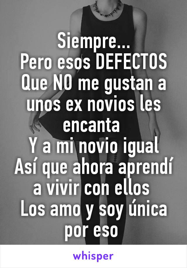 Siempre...
Pero esos DEFECTOS
Que NO me gustan a unos ex novios les encanta 
Y a mi novio igual
Así que ahora aprendí a vivir con ellos 
Los amo y soy única por eso 