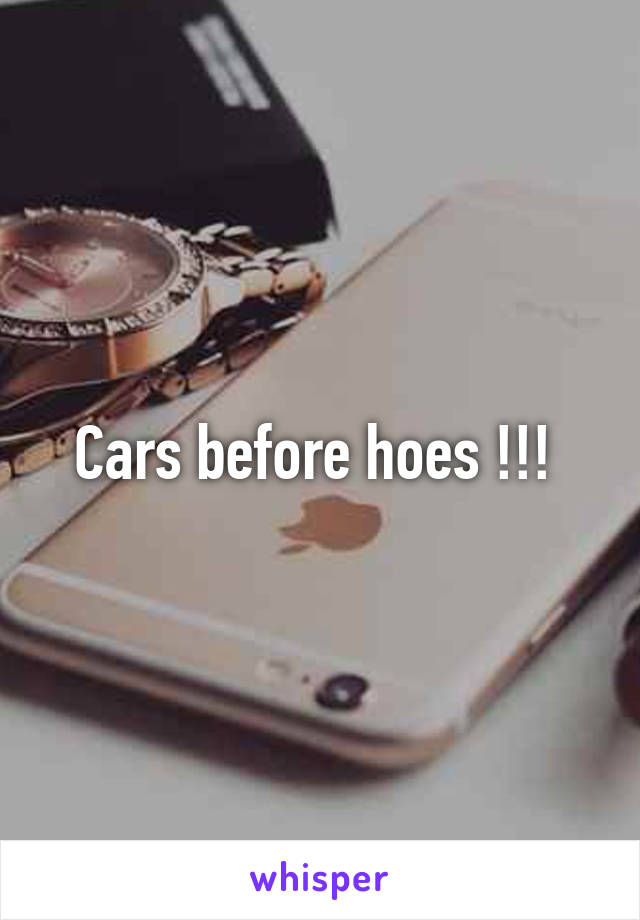 Cars before hoes !!! 