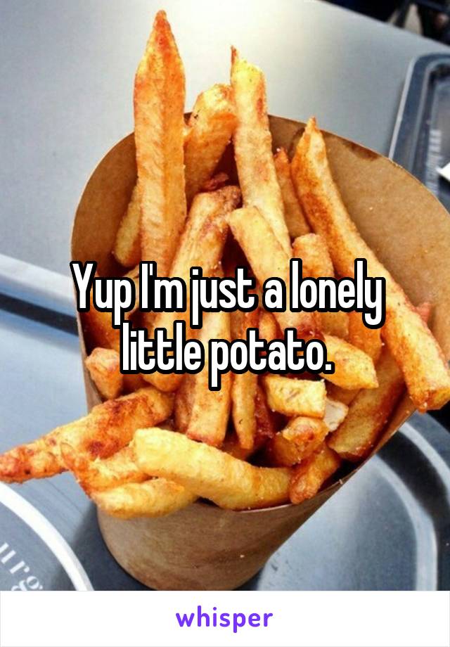 Yup I'm just a lonely little potato.