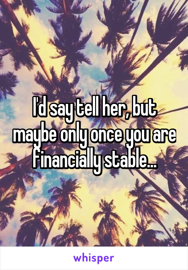 I'd say tell her, but maybe only once you are financially stable...