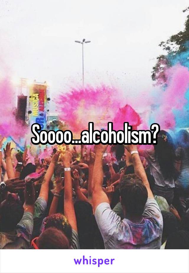 Soooo...alcoholism?