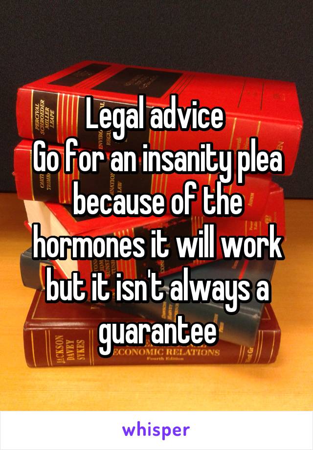 Legal advice 
Go for an insanity plea because of the hormones it will work but it isn't always a guarantee