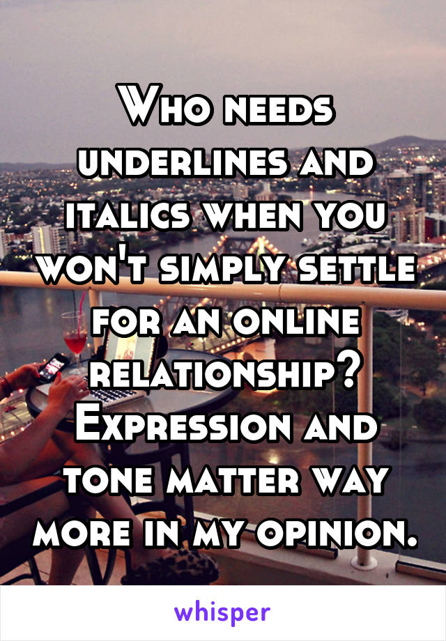 Who needs underlines and italics when you won't simply settle for an online relationship? Expression and tone matter way more in my opinion.