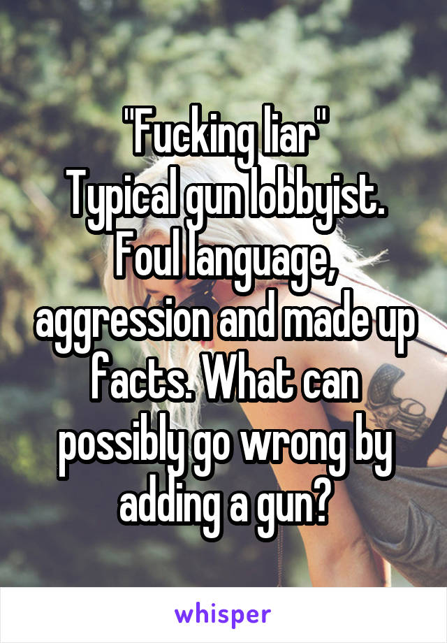 "Fucking liar"
Typical gun lobbyist. Foul language, aggression and made up facts. What can possibly go wrong by adding a gun?