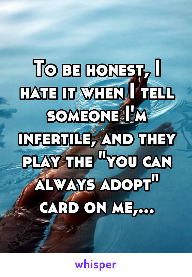 To be honest, I hate it when I tell someone I'm infertile, and they play the "you can always adopt" card on me,...