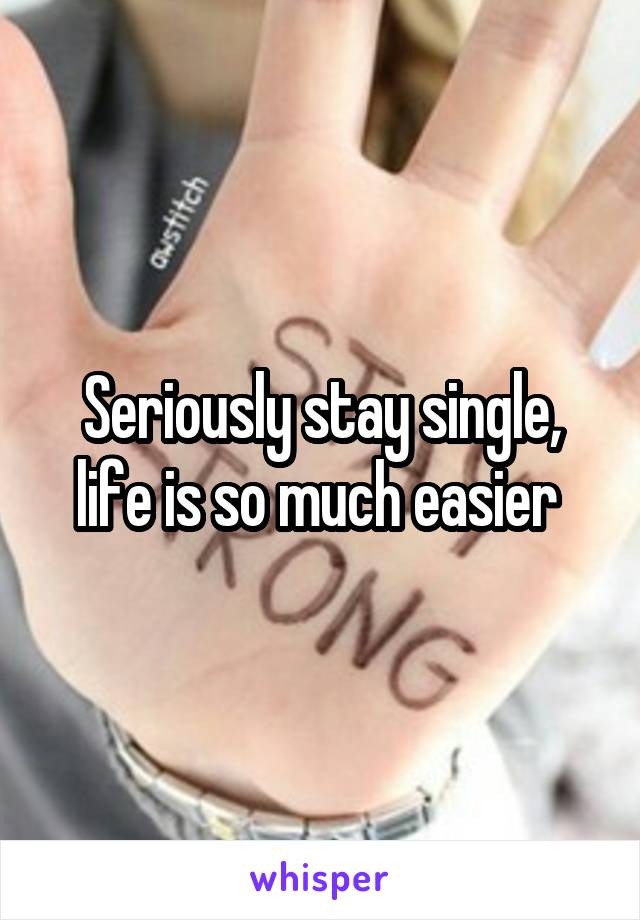 Seriously stay single, life is so much easier 