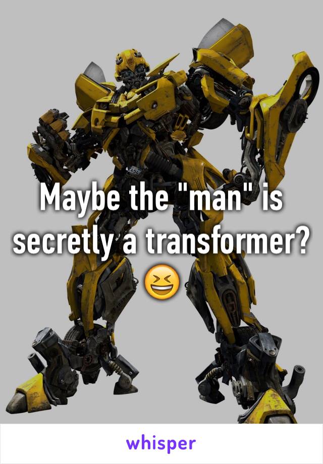Maybe the "man" is secretly a transformer? 😆