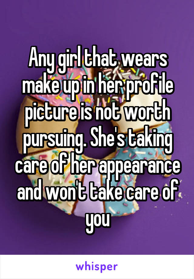 Any girl that wears make up in her profile picture is not worth pursuing. She's taking care of her appearance and won't take care of you