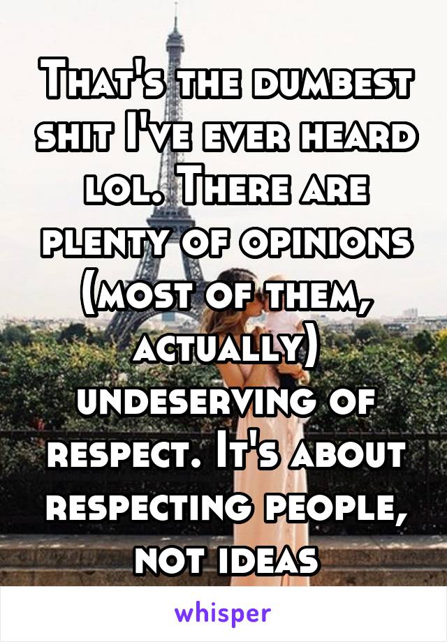 That's the dumbest shit I've ever heard lol. There are plenty of opinions (most of them, actually) undeserving of respect. It's about respecting people, not ideas