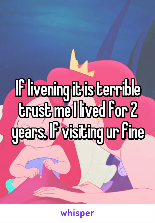 If livening it is terrible trust me I lived for 2 years. If visiting ur fine