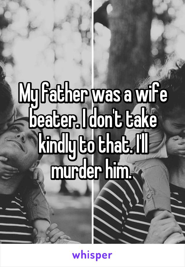 My father was a wife beater. I don't take kindly to that. I'll murder him. 