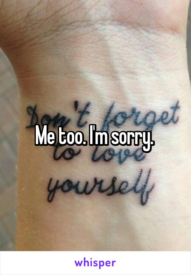 Me too. I'm sorry. 