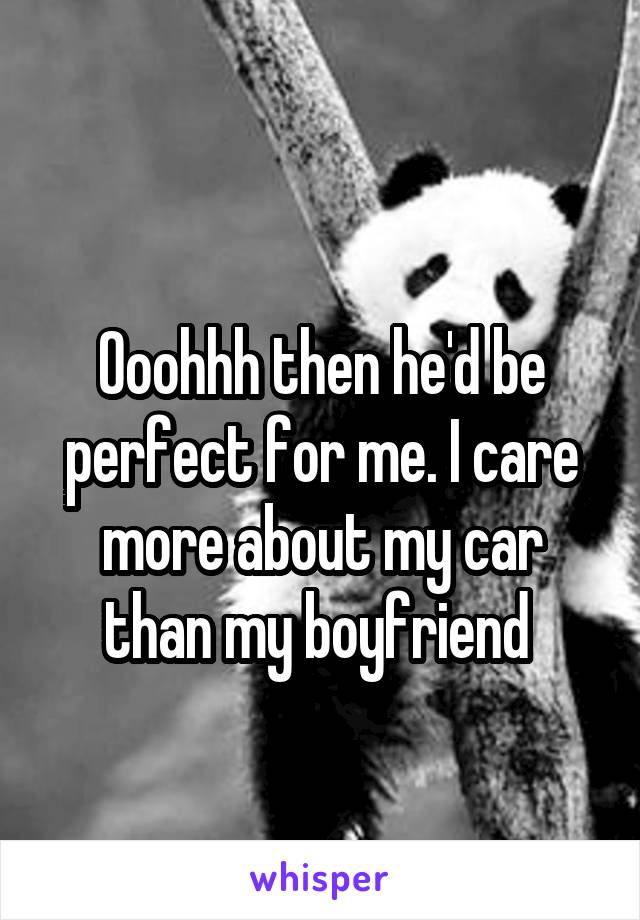 
Ooohhh then he'd be perfect for me. I care more about my car than my boyfriend 