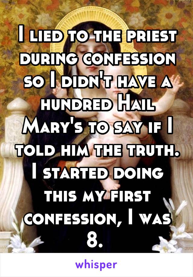 I lied to the priest during confession so I didn't have a hundred Hail Mary's to say if I told him the truth. I started doing this my first confession, I was 8. 