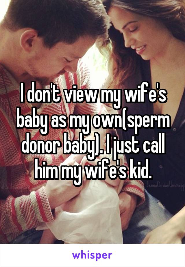 I don't view my wife's baby as my own(sperm donor baby). I just call him my wife's kid.