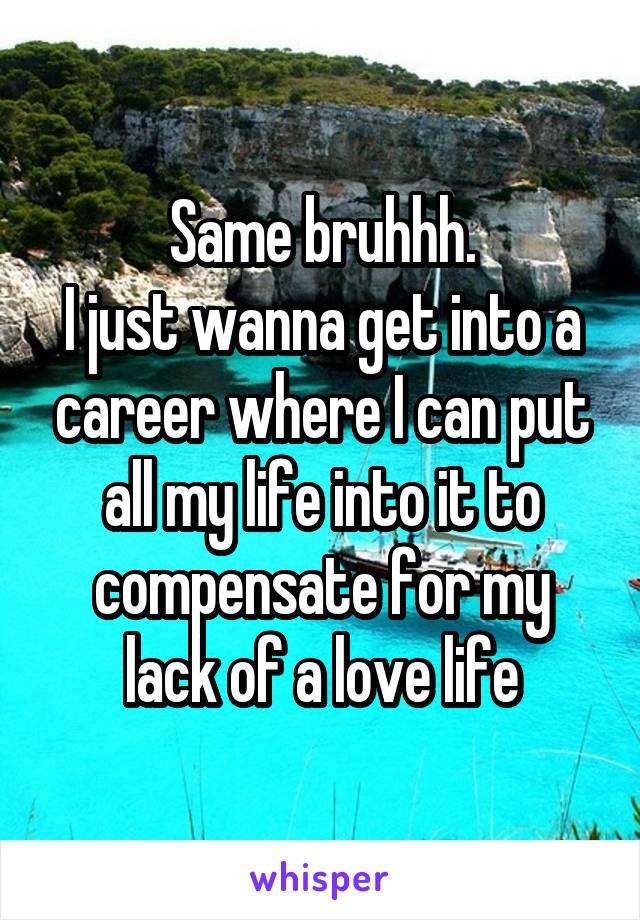 Same bruhhh.
I just wanna get into a career where I can put all my life into it to compensate for my lack of a love life