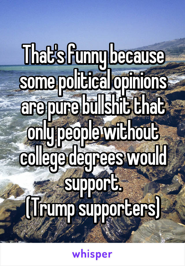 That's funny because some political opinions are pure bullshit that only people without college degrees would support.
(Trump supporters)