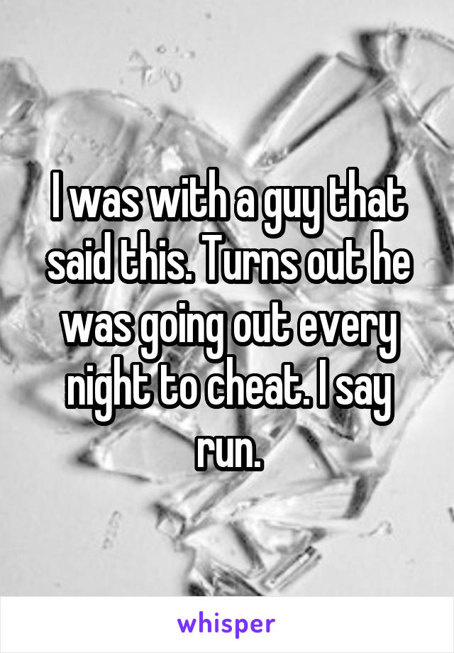 I was with a guy that said this. Turns out he was going out every night to cheat. I say run.