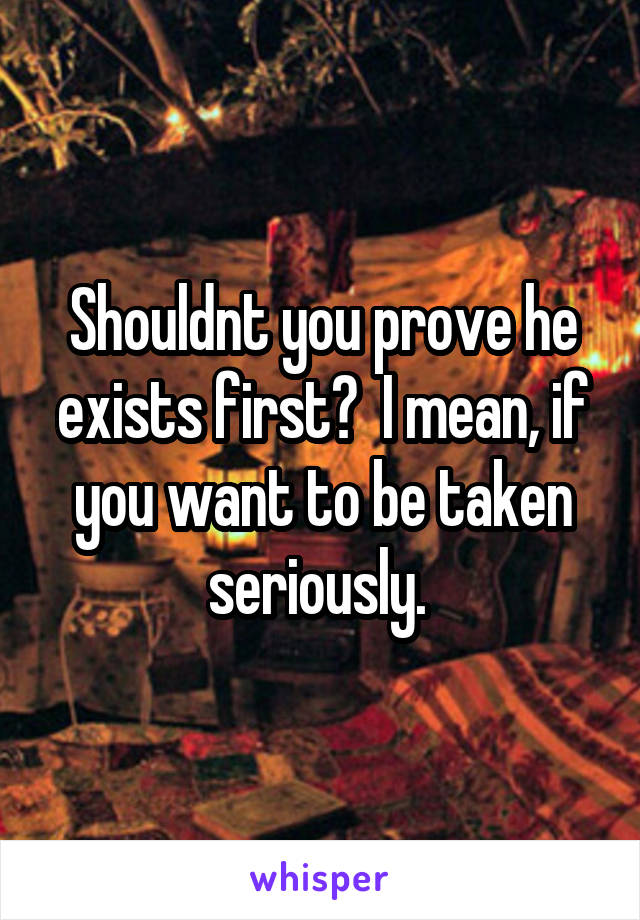 Shouldnt you prove he exists first?  I mean, if you want to be taken seriously. 