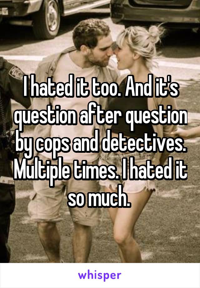 I hated it too. And it's question after question by cops and detectives. Multiple times. I hated it so much. 