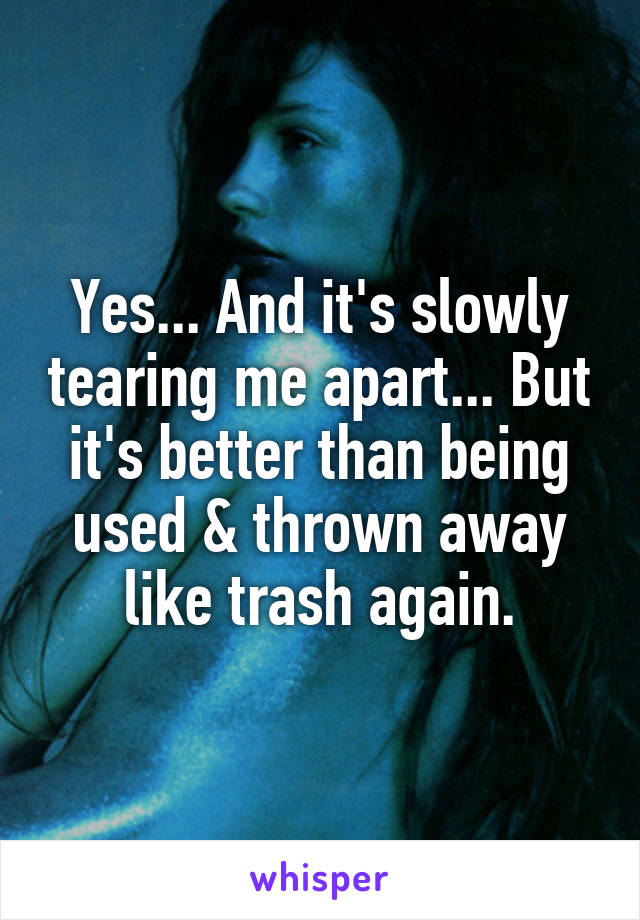 Yes... And it's slowly tearing me apart... But it's better than being used & thrown away like trash again.