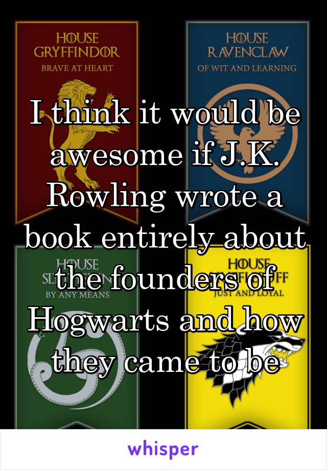 I think it would be awesome if J.K. Rowling wrote a book entirely about the founders of Hogwarts and how they came to be