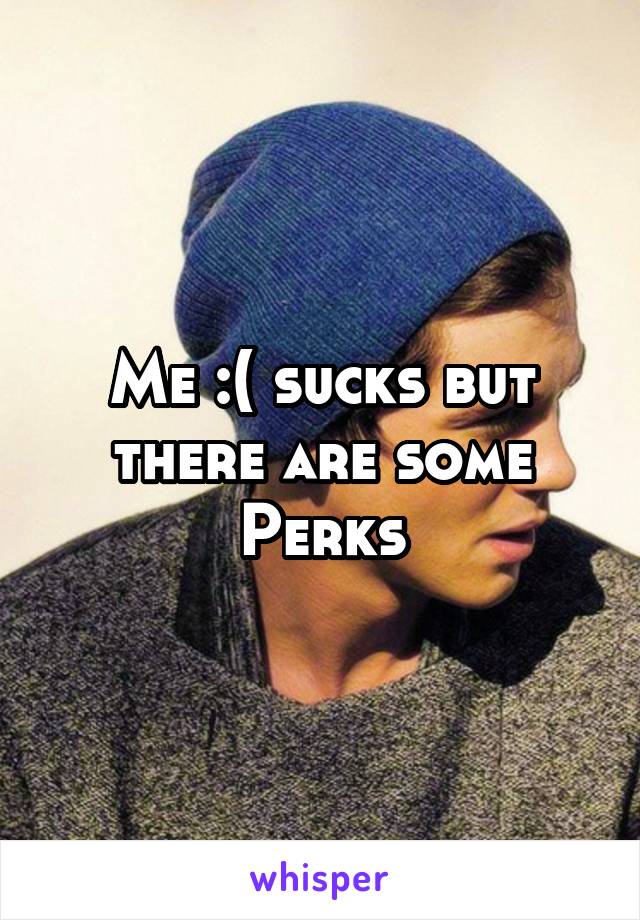 Me :( sucks but there are some Perks