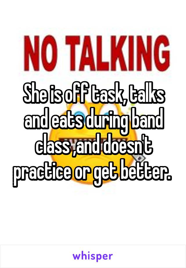 She is off task, talks and eats during band class ,and doesn't practice or get better. 