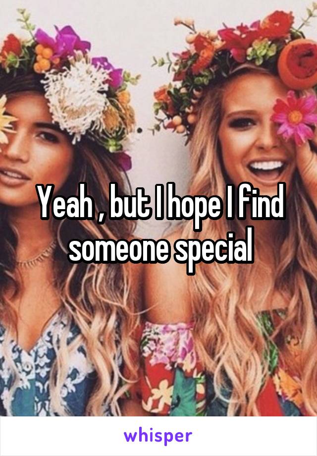 Yeah , but I hope I find someone special