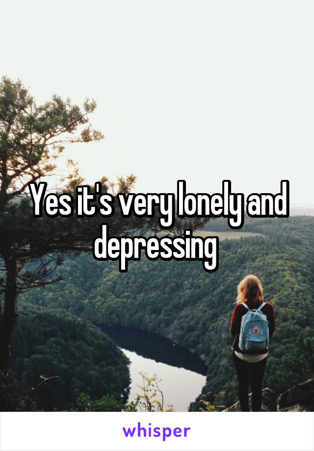 Yes it's very lonely and depressing 