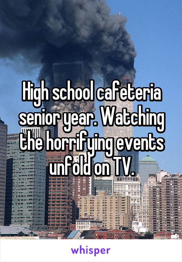 High school cafeteria senior year. Watching the horrifying events unfold on TV.