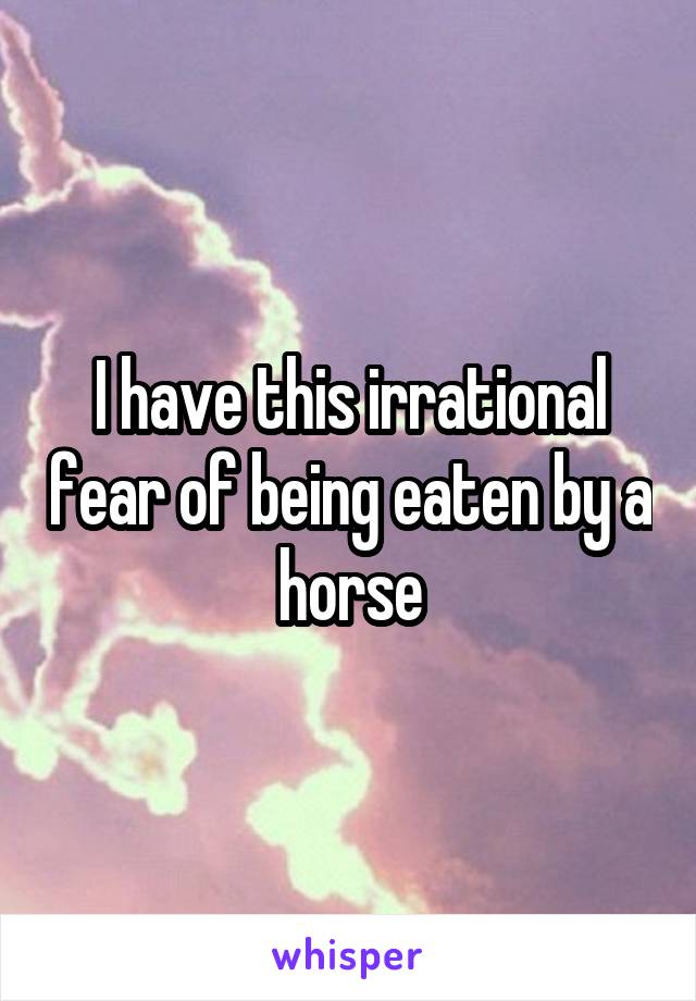 I have this irrational fear of being eaten by a horse