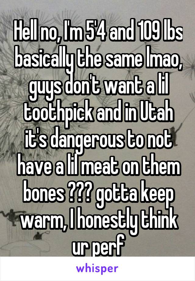 Hell no, I'm 5'4 and 109 lbs basically the same lmao, guys don't want a lil toothpick and in Utah it's dangerous to not have a lil meat on them bones 😂😂😂 gotta keep warm, I honestly think ur perf