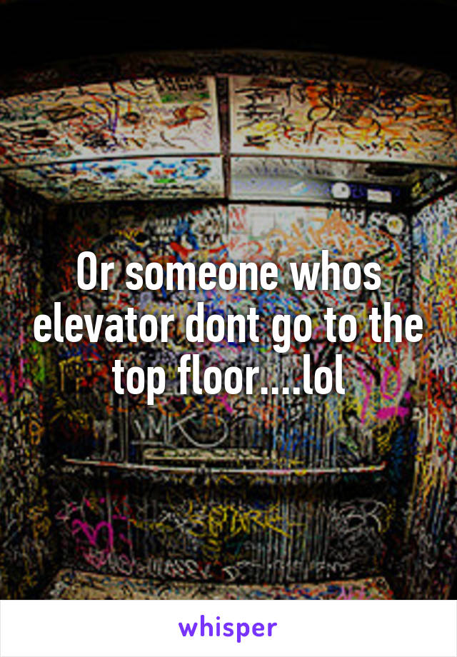 Or someone whos elevator dont go to the top floor....lol