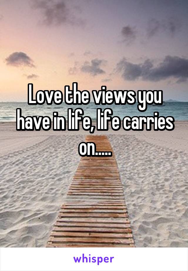 Love the views you have in life, life carries on.....
