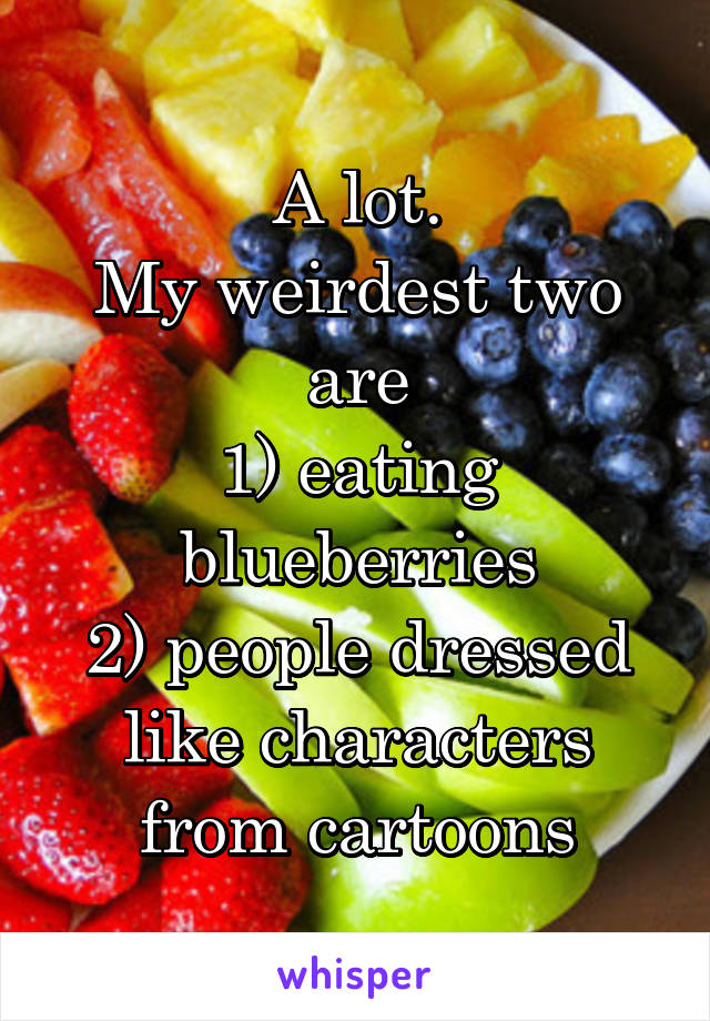 A lot.
My weirdest two are
1) eating blueberries
2) people dressed like characters from cartoons