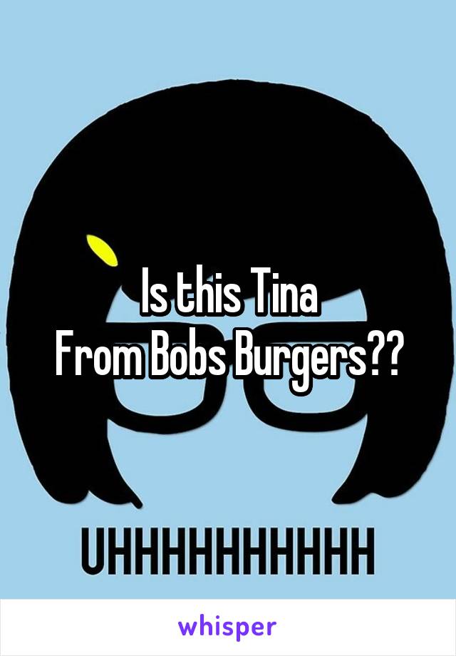 Is this Tina
From Bobs Burgers??