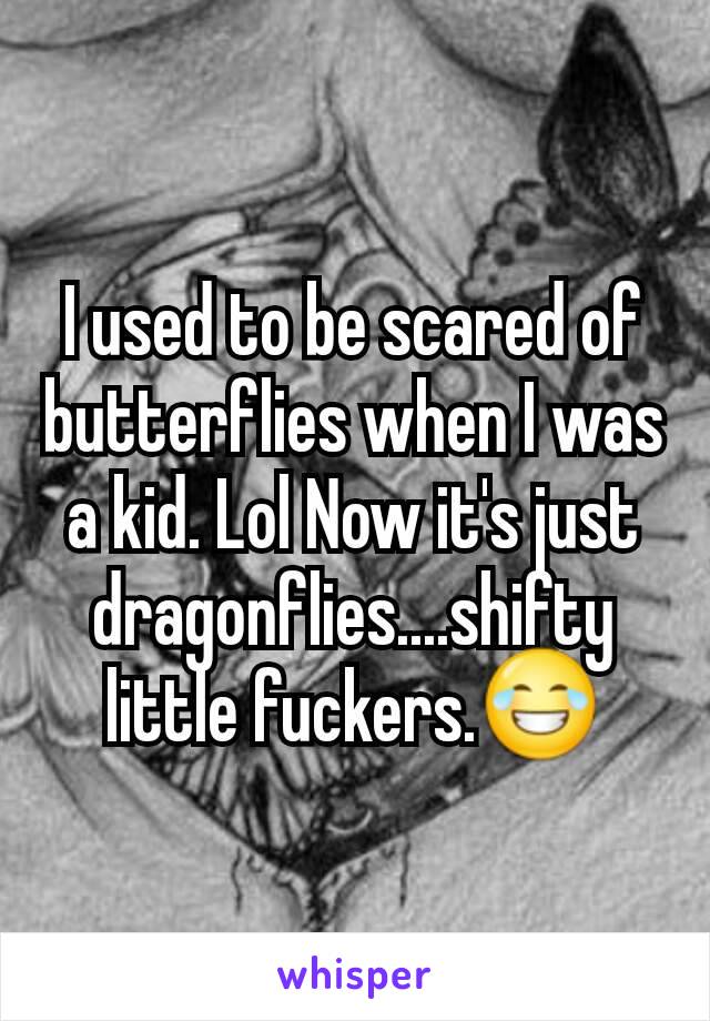 I used to be scared of butterflies when I was a kid. Lol Now it's just dragonflies....shifty little fuckers.😂