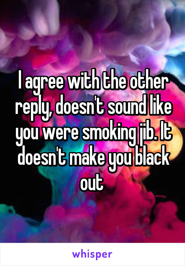 I agree with the other reply, doesn't sound like you were smoking jib. It doesn't make you black out 