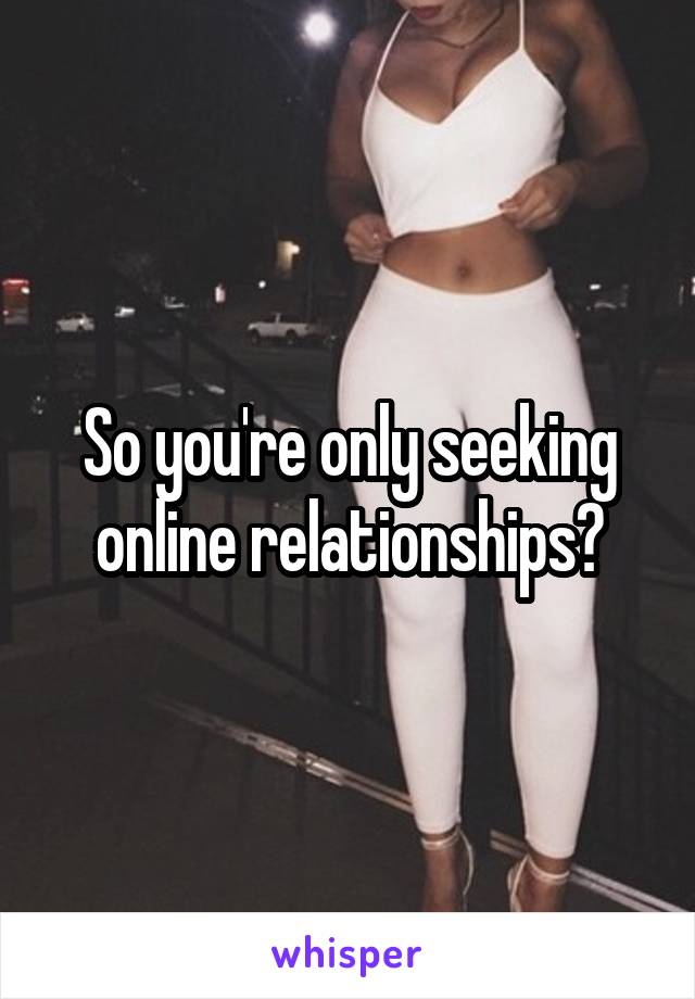 So you're only seeking online relationships?