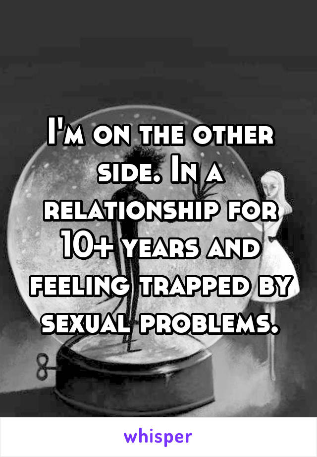 I'm on the other side. In a relationship for 10+ years and feeling trapped by sexual problems.