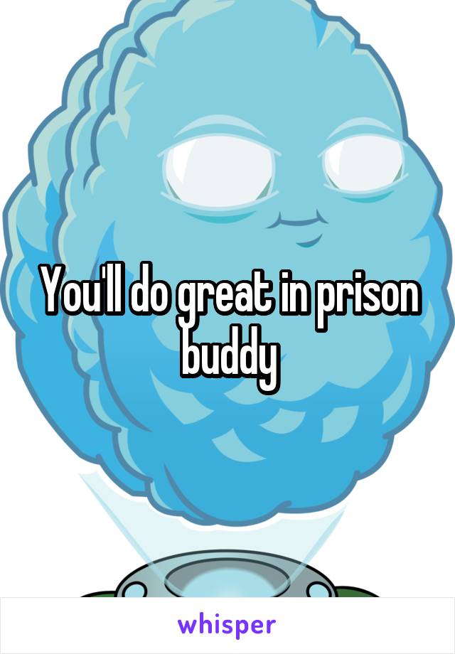 You'll do great in prison buddy