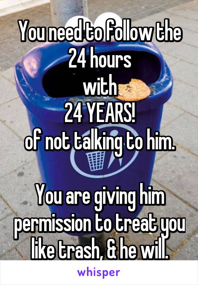 You need to follow the 24 hours
with
24 YEARS!
of not talking to him.

You are giving him permission to treat you like trash, & he will.